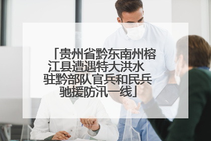 贵州省黔东南州榕江县遭遇特大洪水 驻黔部队官兵和民兵驰援防汛一线